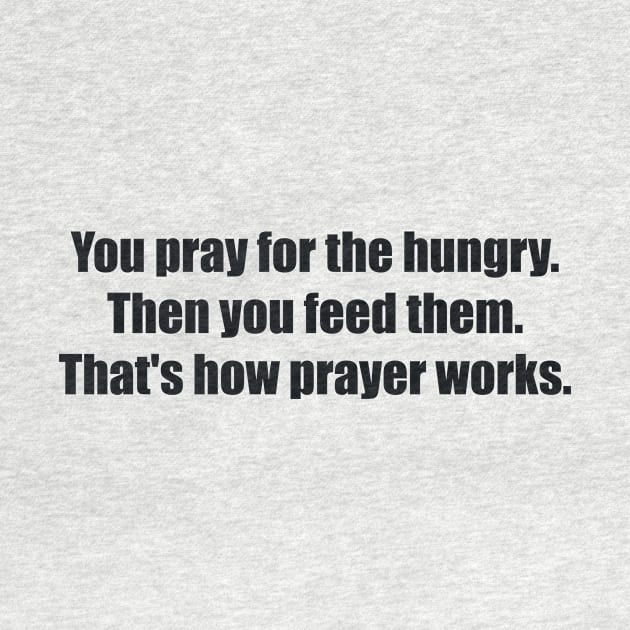 You pray for the hungry. Then you feed them. That's how prayer works by BL4CK&WH1TE 